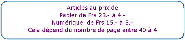 Rectangle : coins arrondis: Articles au prix de Papier de Frs 23.- à 4.-    Numérique  de Frs 15.- à 3.-Cela dépend du nombre de page entre 40 à 4